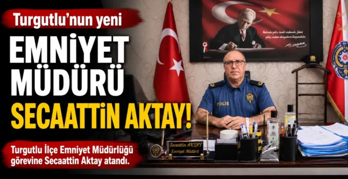 Turgutlu’nun yeni Emniyet Müdürü Secaattin Aktay!